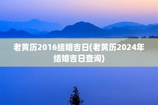 老黄历2016结婚吉日(老黄历2024年结婚吉日查询)第1张-八字查询