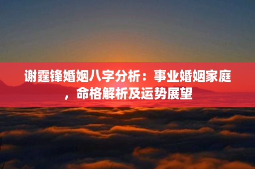 谢霆锋婚姻八字分析：事业婚姻家庭，命格解析及运势展望第1张-八字查询