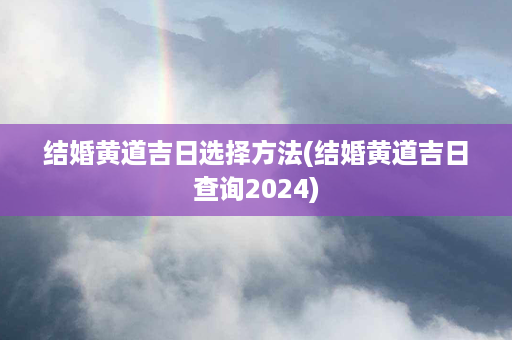 结婚黄道吉日选择方法(结婚黄道吉日查询2024)第1张-八字查询