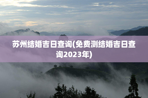 苏州结婚吉日查询(免费测结婚吉日查询2023年)第1张-八字查询