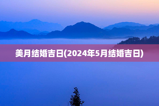 美月结婚吉日(2024年5月结婚吉日)第1张-八字查询