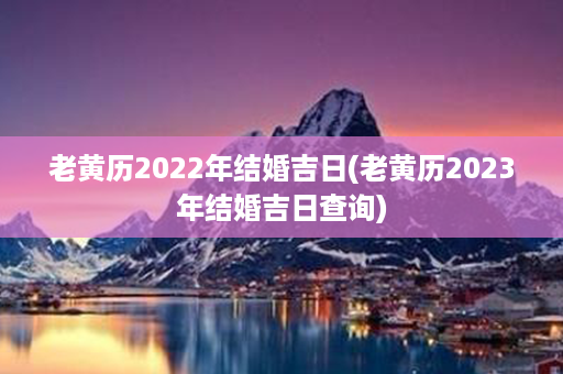 老黄历2022年结婚吉日(老黄历2023年结婚吉日查询)第1张-八字查询