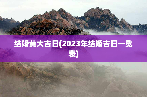 结婚黄大吉日(2023年结婚吉日一览表)第1张-八字查询