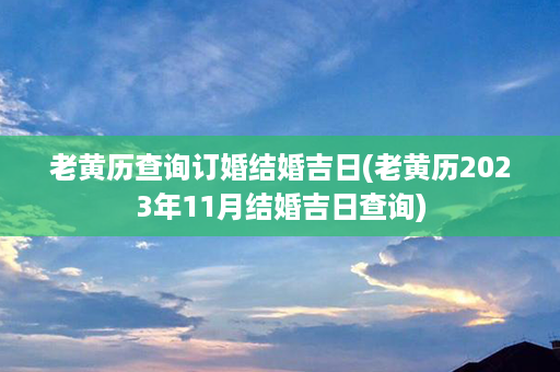 老黄历查询订婚结婚吉日(老黄历2023年11月结婚吉日查询)第1张-八字查询