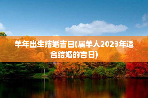 羊年出生结婚吉日(属羊人2023年适合结婚的吉日)第1张-八字查询