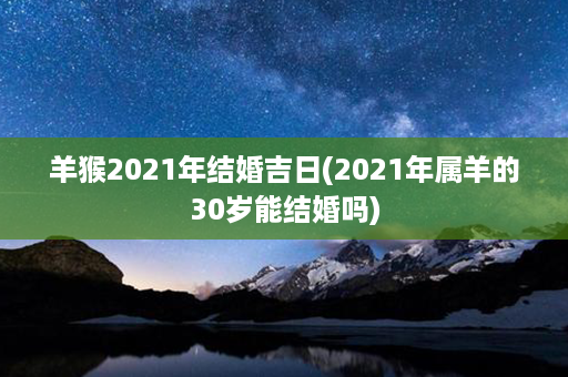 羊猴2021年结婚吉日(2021年属羊的30岁能结婚吗)第1张-八字查询