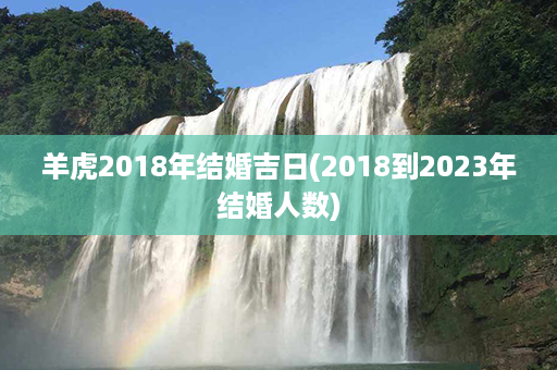 羊虎2018年结婚吉日(2018到2023年结婚人数)第1张-八字查询