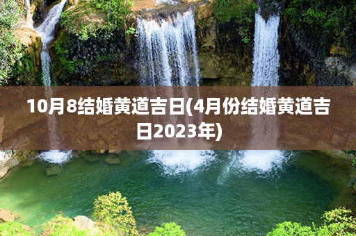 10月8结婚黄道吉日(4月份结婚黄道吉日2023年)第1张-八字查询