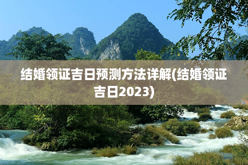 结婚领证吉日预测方法详解(结婚领证吉日2023)第1张-八字查询