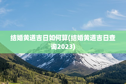 结婚黄道吉日如何算(结婚黄道吉日查询2023)第1张-八字查询