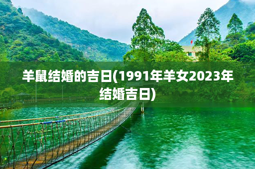 羊鼠结婚的吉日(1991年羊女2023年结婚吉日)第1张-八字查询