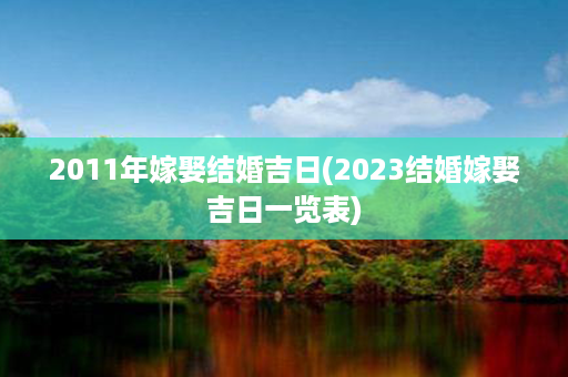 2011年嫁娶结婚吉日(2023结婚嫁娶吉日一览表)第1张-八字查询