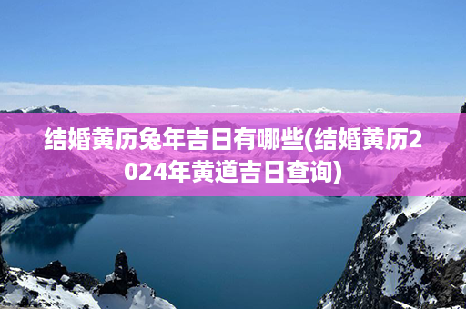 结婚黄历兔年吉日有哪些(结婚黄历2024年黄道吉日查询)第1张-八字查询