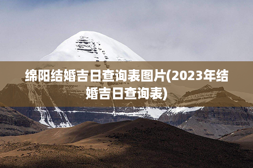 绵阳结婚吉日查询表图片(2023年结婚吉日查询表)第1张-八字查询