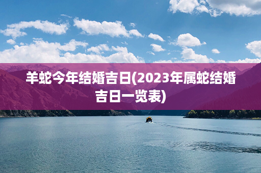 羊蛇今年结婚吉日(2023年属蛇结婚吉日一览表)第1张-八字查询