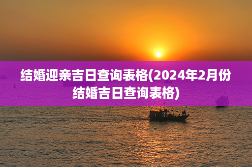 结婚迎亲吉日查询表格(2024年2月份结婚吉日查询表格)第1张-八字查询