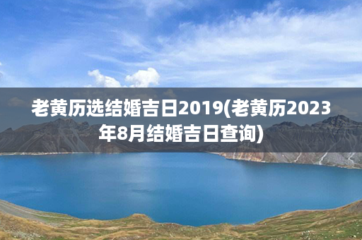 老黄历选结婚吉日2019(老黄历2023年8月结婚吉日查询)第1张-八字查询