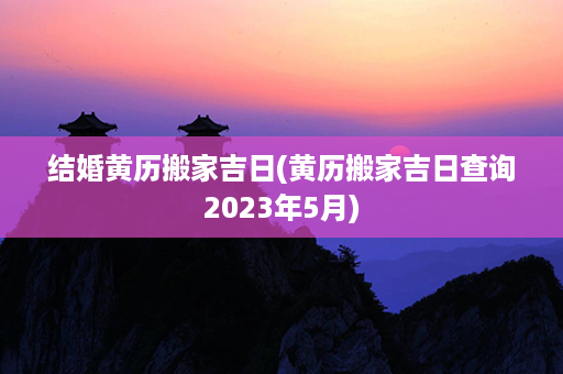 结婚黄历搬家吉日(黄历搬家吉日查询2023年5月)第1张-八字查询