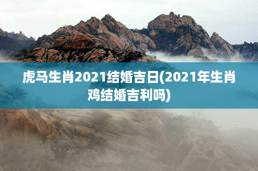 虎马生肖2021结婚吉日(2021年生肖鸡结婚吉利吗)第1张-八字查询