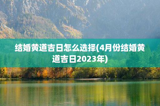 结婚黄道吉日怎么选择(4月份结婚黄道吉日2023年)第1张-八字查询