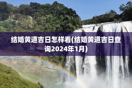 结婚黄道吉日怎样看(结婚黄道吉日查询2024年1月)第1张-八字查询