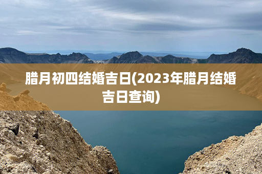 腊月初四结婚吉日(2023年腊月结婚吉日查询)第1张-八字查询