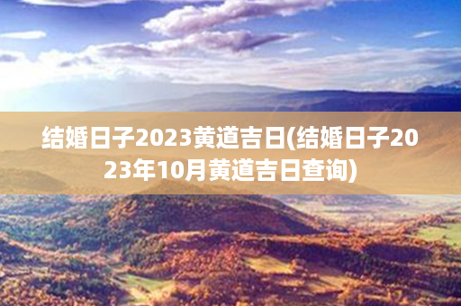 结婚日子2023黄道吉日(结婚日子2023年10月黄道吉日查询)第1张-八字查询