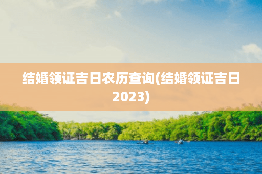 结婚领证吉日农历查询(结婚领证吉日2023)第1张-八字查询