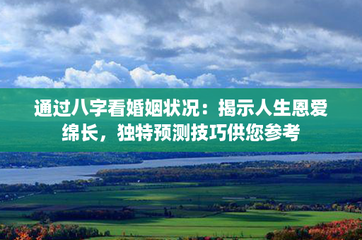 通过八字看婚姻状况：揭示人生恩爱绵长，独特预测技巧供您参考第1张-八字查询