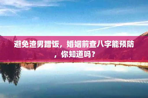 避免渣男蹭饭，婚姻前查八字能预防，你知道吗？第1张-八字查询