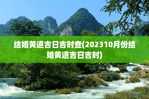 结婚黄道吉日吉时查(202310月份结婚黄道吉日吉时)第1张-八字查询