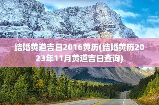 结婚黄道吉日2016黄历(结婚黄历2023年11月黄道吉日查询)第1张-八字查询