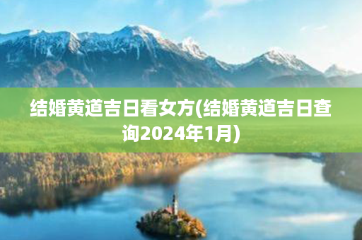 结婚黄道吉日看女方(结婚黄道吉日查询2024年1月)第1张-八字查询