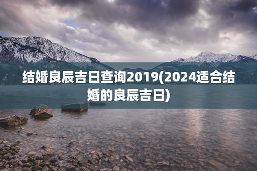 结婚良辰吉日查询2019(2024适合结婚的良辰吉日)第1张-八字查询