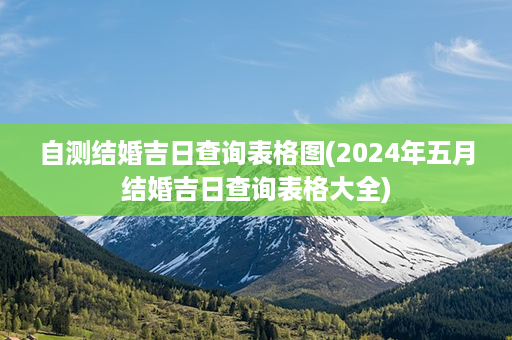 自测结婚吉日查询表格图(2024年五月结婚吉日查询表格大全)第1张-八字查询