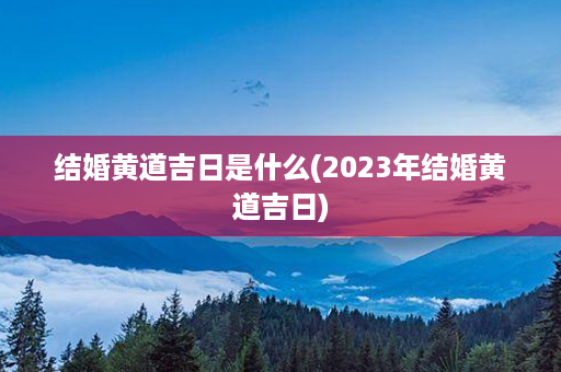 结婚黄道吉日是什么(2023年结婚黄道吉日)第1张-八字查询