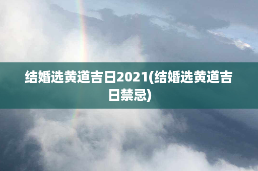 结婚选黄道吉日2021(结婚选黄道吉日禁忌)第1张-八字查询