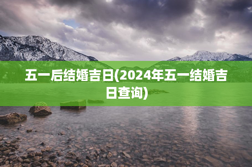 五一后结婚吉日(2024年五一结婚吉日查询)第1张-八字查询