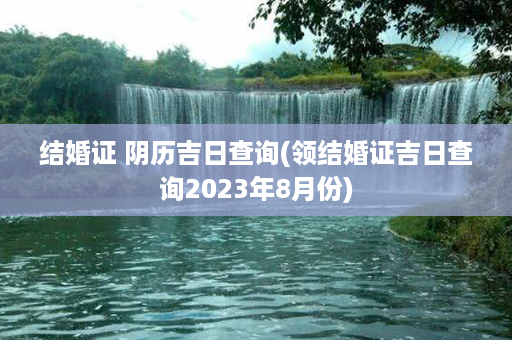 结婚证 阴历吉日查询(领结婚证吉日查询2023年8月份)第1张-八字查询