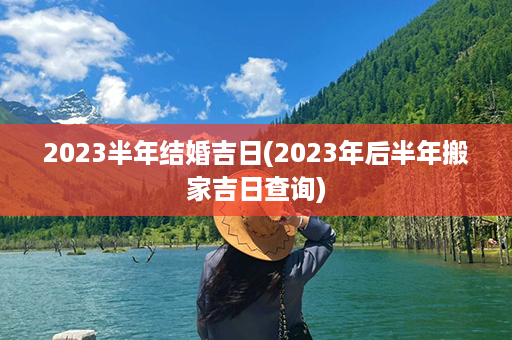 2023半年结婚吉日(2023年后半年搬家吉日查询)第1张-八字查询