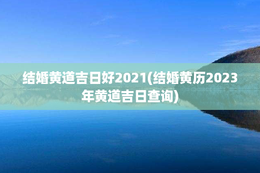 结婚黄道吉日好2021(结婚黄历2023年黄道吉日查询)第1张-八字查询