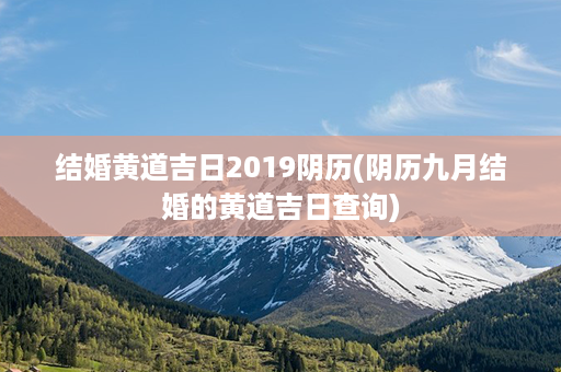 结婚黄道吉日2019阴历(阴历九月结婚的黄道吉日查询)第1张-八字查询