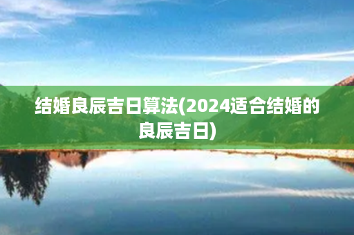 结婚良辰吉日算法(2024适合结婚的良辰吉日)第1张-八字查询