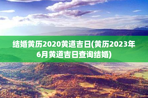 结婚黄历2020黄道吉日(黄历2023年6月黄道吉日查询结婚)第1张-八字查询