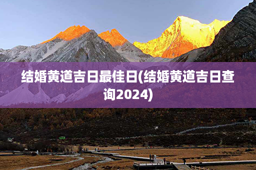 结婚黄道吉日最佳日(结婚黄道吉日查询2024)第1张-八字查询