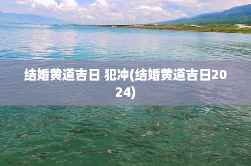 结婚黄道吉日 犯冲(结婚黄道吉日2024)第1张-八字查询