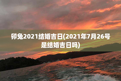 卯兔2021结婚吉日(2021年7月26号是结婚吉日吗)第1张-八字查询