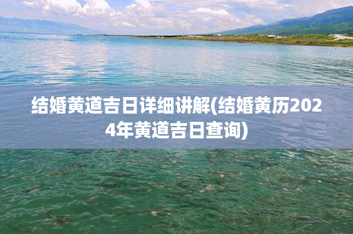 结婚黄道吉日详细讲解(结婚黄历2024年黄道吉日查询)第1张-八字查询