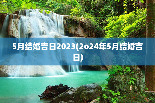 5月结婚吉日2023(2o24年5月结婚吉日)第1张-八字查询