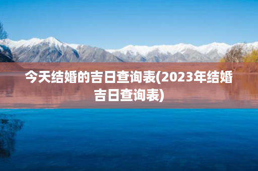 今天结婚的吉日查询表(2023年结婚吉日查询表)第1张-八字查询